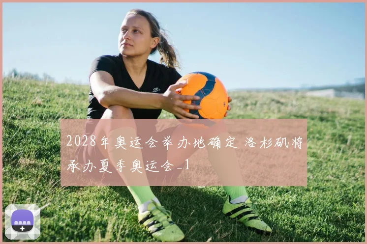 2028年奥运会举办地确定 洛杉矶将承办夏季奥运会_1