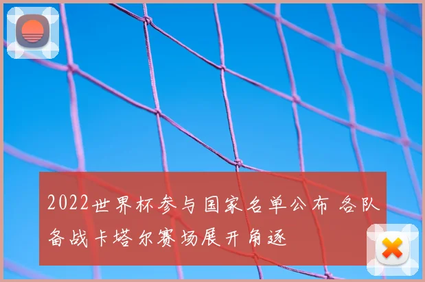 2022世界杯参与国家名单公布 各队备战卡塔尔赛场展开角逐