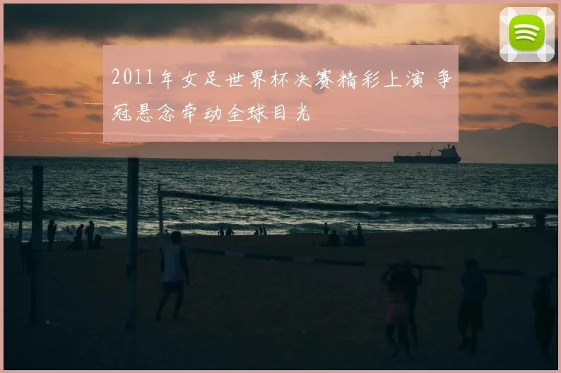 2011年女足世界杯决赛精彩上演 争冠悬念牵动全球目光