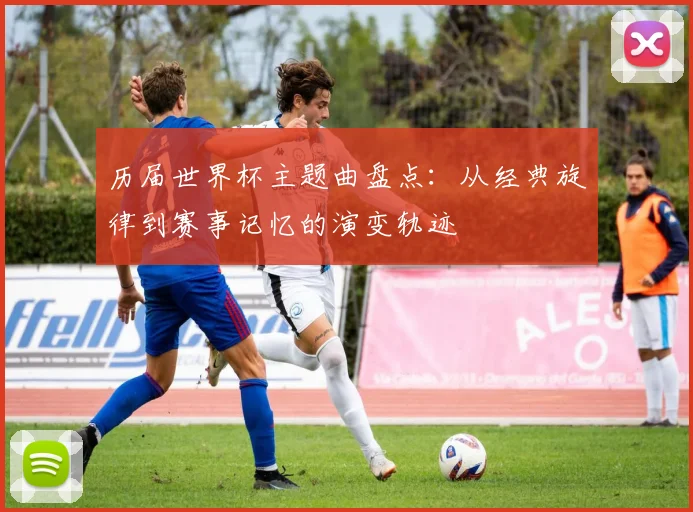 历届世界杯主题曲盘点:从经典旋律到赛事记忆的演变轨迹