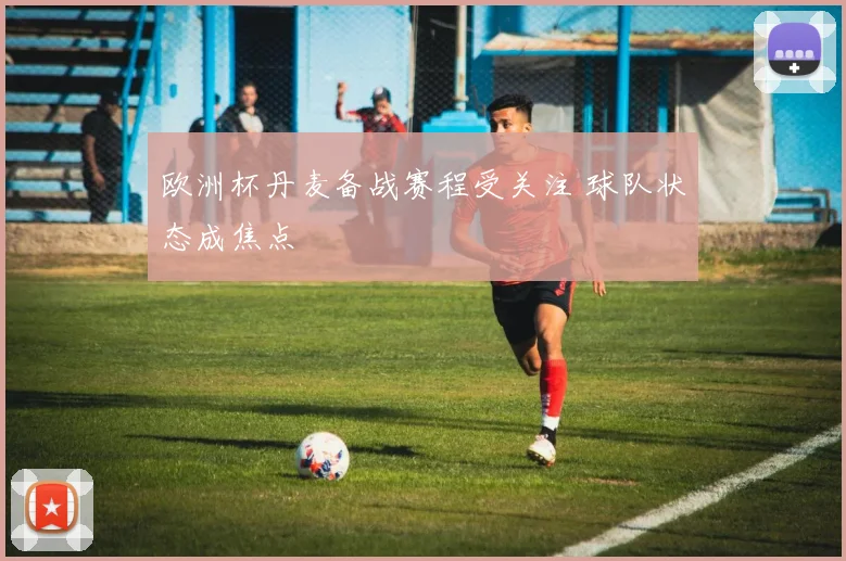 欧洲杯丹麦备战赛程受关注 球队状态成焦点