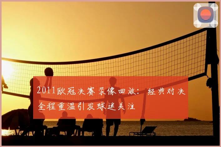 2011欧冠决赛录像回放:经典对决全程重温引发球迷关注