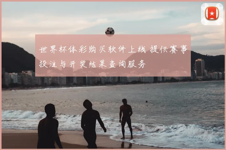 世界杯体彩购买软件上线 提供赛事投注与开奖结果查询服务