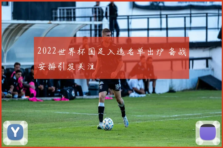2022世界杯国足入选名单出炉 备战安排引发关注