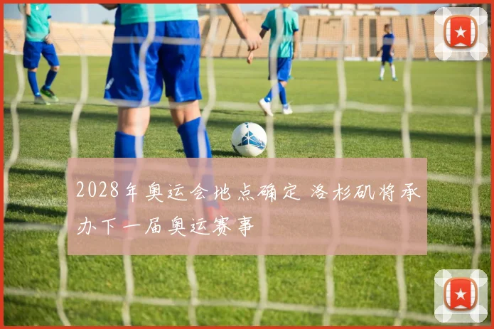 2028年奥运会地点确定 洛杉矶将承办下一届奥运赛事
