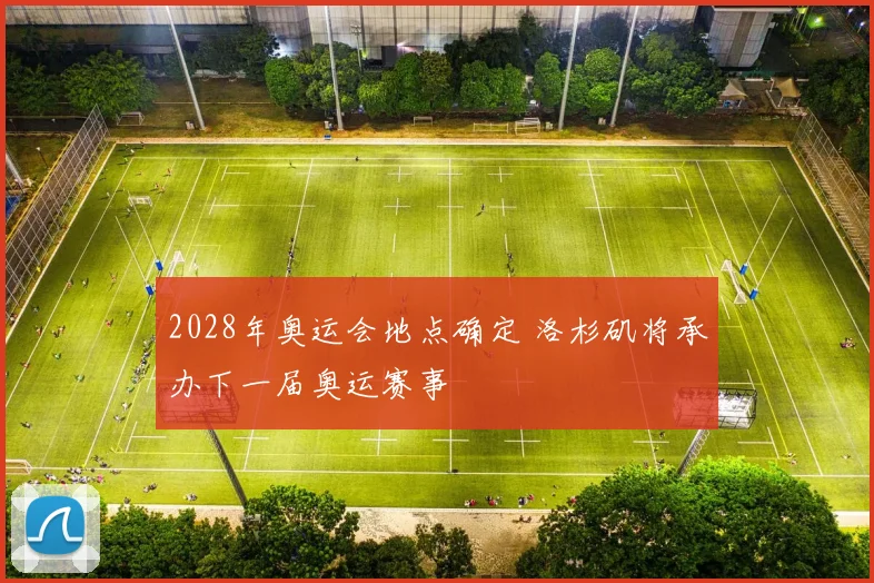 2028年奥运会地点确定 洛杉矶将承办下一届奥运赛事